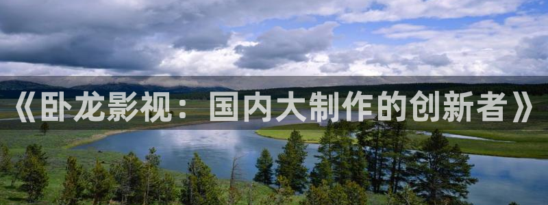 青苹果影院影院：《卧龙影视：国内大制作的创新者》