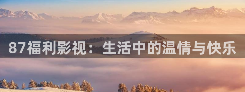 青苹果影院yy4060：87福利影视：生活中的温情与快乐